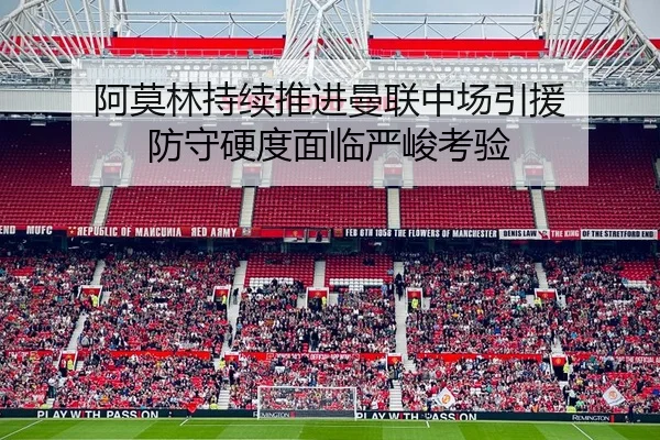 阿莫林持续推进曼联中场引援 防守硬度面临严峻考验