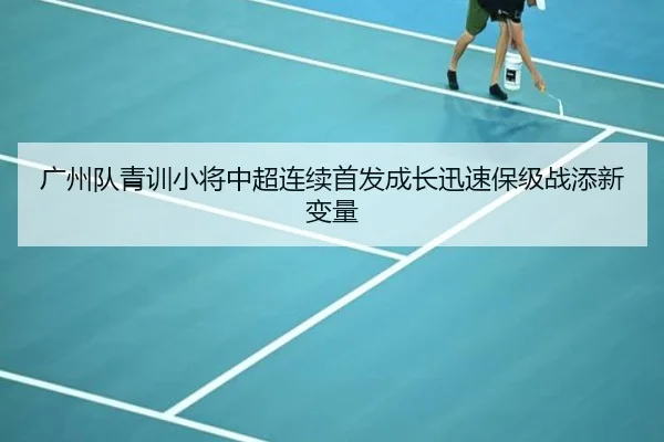 广州队青训小将中超连续首发成长迅速保级战添新变量